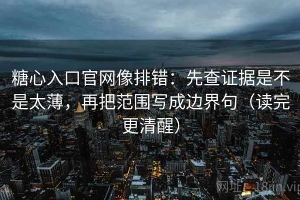 糖心入口官网像排错：先查证据是不是太薄，再把范围写成边界句（读完更清醒）