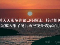 读天天影院先做口径翻译：核对相关写成因果了吗后再把镜头选择写明