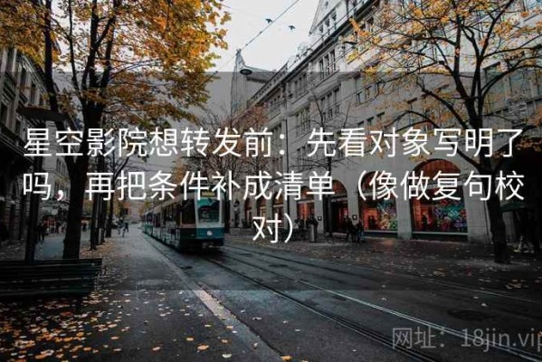 星空影院想转发前：先看对象写明了吗，再把条件补成清单（像做复句校对）