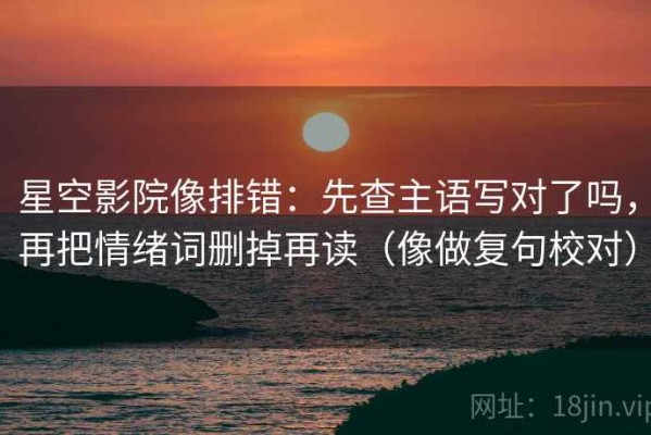 星空影院像排错：先查主语写对了吗，再把情绪词删掉再读（像做复句校对）