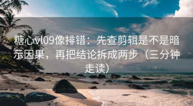糖心vl09像排错：先查剪辑是不是暗示因果，再把结论拆成两步（三分钟走读）
