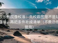 欧乐影院像校准：先校截图是不是缺语境，再把条件补成清单（不费劲但管用）