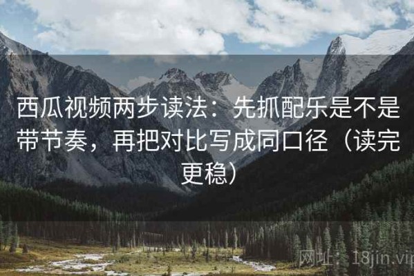 西瓜视频两步读法：先抓配乐是不是带节奏，再把对比写成同口径（读完更稳）
