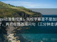 age动漫像校准：先校字幕是不是加重了，再把标题改成问句（三分钟走读）