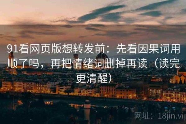 91看网页版想转发前：先看因果词用顺了吗，再把情绪词删掉再读（读完更清醒）