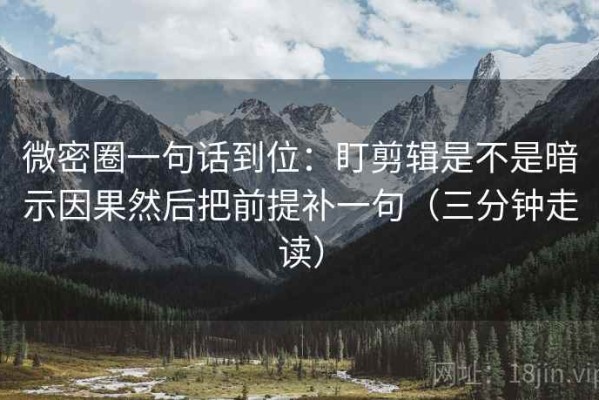 微密圈一句话到位：盯剪辑是不是暗示因果然后把前提补一句（三分钟走读）