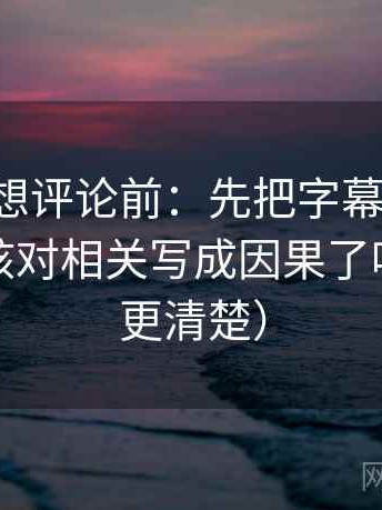 17c黑料想评论前：先把字幕改成描述句，再核对相关写成因果了吗（读完更清楚）