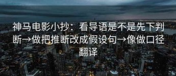 神马电影小抄：看导语是不是先下判断→做把推断改成假设句→像做口径翻译