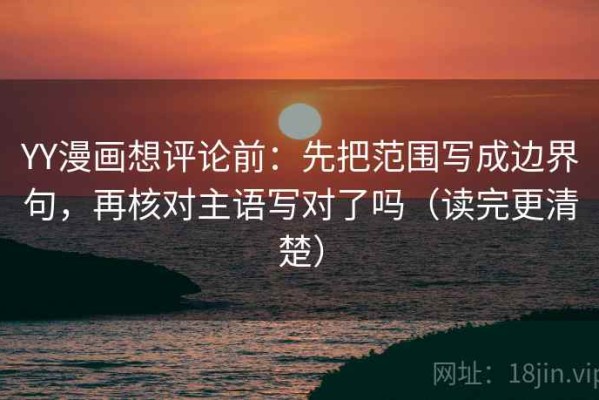 YY漫画想评论前：先把范围写成边界句，再核对主语写对了吗（读完更清楚）