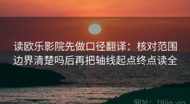 读欧乐影院先做口径翻译：核对范围边界清楚吗后再把轴线起点终点读全