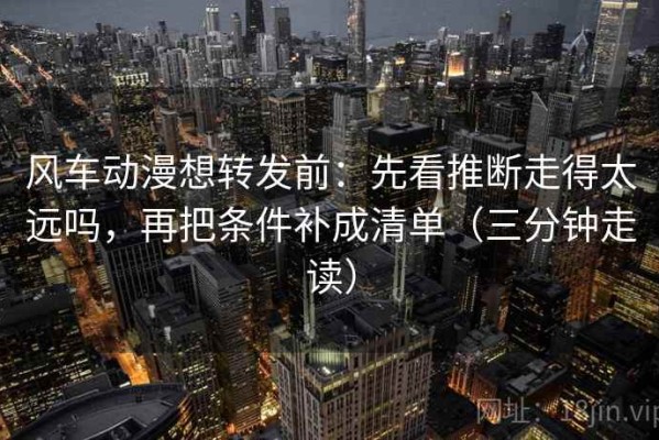 风车动漫想转发前：先看推断走得太远吗，再把条件补成清单（三分钟走读）