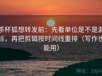 茶杯狐想转发前：先看单位是不是漏标，再把剪辑按时间线重排（写作也能用）