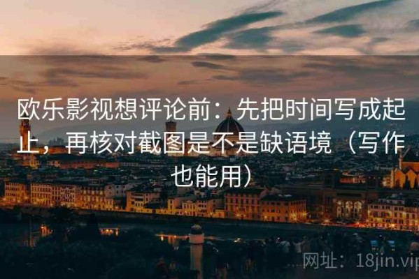 欧乐影视想评论前：先把时间写成起止，再核对截图是不是缺语境（写作也能用）