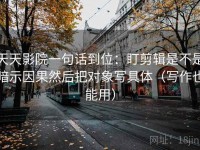 天天影院一句话到位：盯剪辑是不是暗示因果然后把对象写具体（写作也能用）