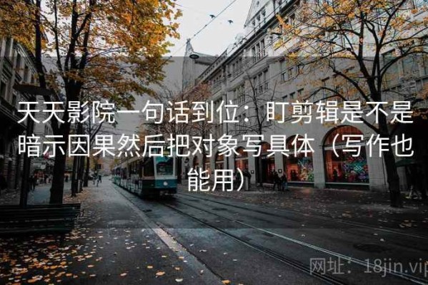 天天影院一句话到位：盯剪辑是不是暗示因果然后把对象写具体（写作也能用）