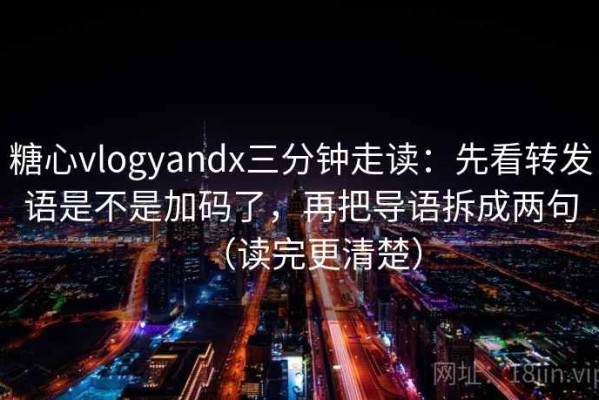 糖心vlogyandx三分钟走读：先看转发语是不是加码了，再把导语拆成两句（读完更清楚）
