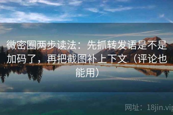 微密圈两步读法：先抓转发语是不是加码了，再把截图补上下文（评论也能用）
