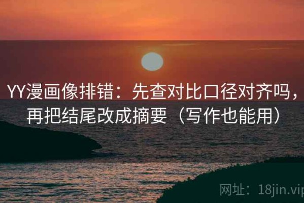 YY漫画像排错：先查对比口径对齐吗，再把结尾改成摘要（写作也能用）