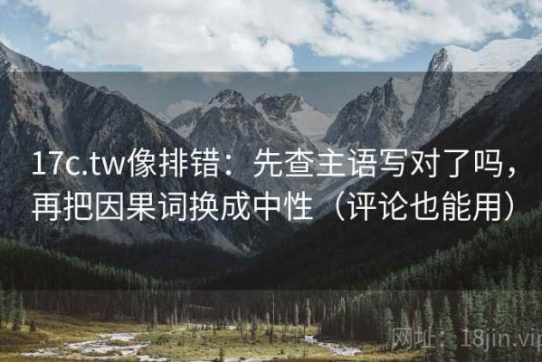 17c.tw像排错：先查主语写对了吗，再把因果词换成中性（评论也能用）