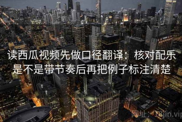 读西瓜视频先做口径翻译：核对配乐是不是带节奏后再把例子标注清楚