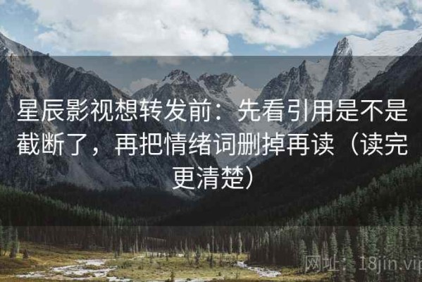 星辰影视想转发前：先看引用是不是截断了，再把情绪词删掉再读（读完更清楚）