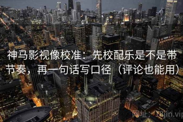 神马影视像校准：先校配乐是不是带节奏，再一句话写口径（评论也能用）