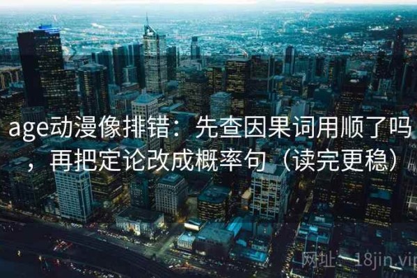 age动漫像排错：先查因果词用顺了吗，再把定论改成概率句（读完更稳）