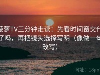 菠萝TV三分钟走读：先看时间窗交代了吗，再把镜头选择写明（像做一句改写）
