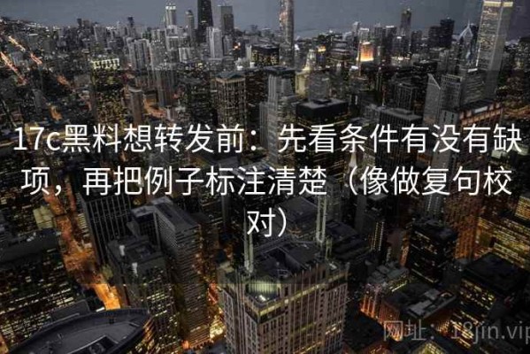 17c黑料想转发前：先看条件有没有缺项，再把例子标注清楚（像做复句校对）