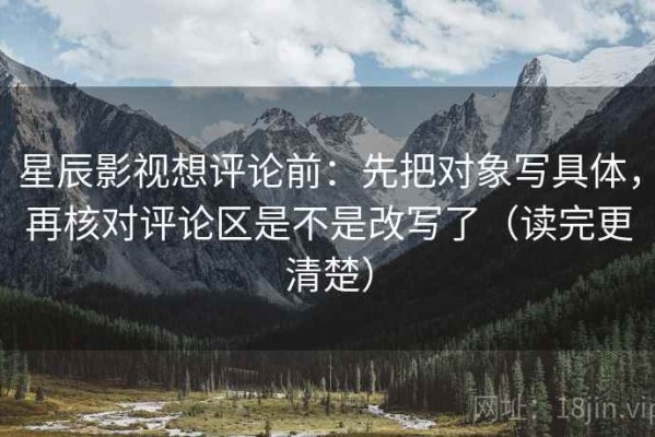 星辰影视想评论前：先把对象写具体，再核对评论区是不是改写了（读完更清楚）