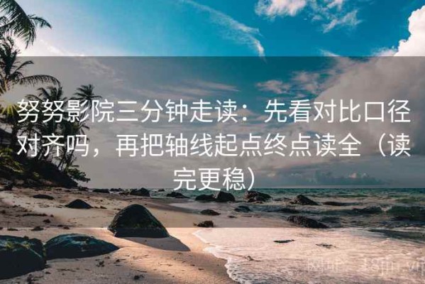 努努影院三分钟走读：先看对比口径对齐吗，再把轴线起点终点读全（读完更稳）