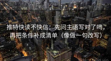 推特快读不快信：先问主语写对了吗，再把条件补成清单（像做一句改写）