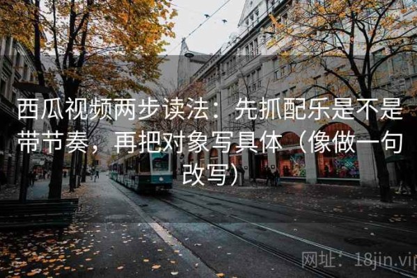 西瓜视频两步读法：先抓配乐是不是带节奏，再把对象写具体（像做一句改写）