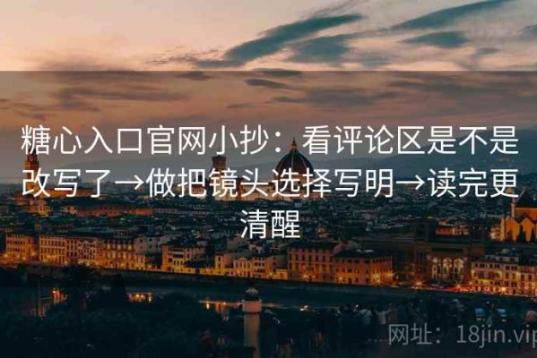 糖心入口官网小抄：看评论区是不是改写了→做把镜头选择写明→读完更清醒