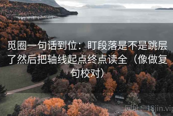觅圈一句话到位：盯段落是不是跳层了然后把轴线起点终点读全（像做复句校对）