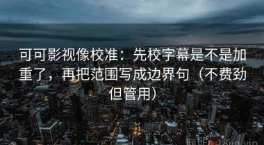 可可影视像校准：先校字幕是不是加重了，再把范围写成边界句（不费劲但管用）