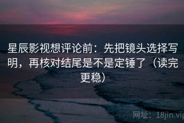 星辰影视想评论前：先把镜头选择写明，再核对结尾是不是定锤了（读完更稳）