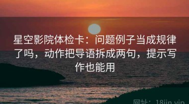 星空影院体检卡：问题例子当成规律了吗，动作把导语拆成两句，提示写作也能用
