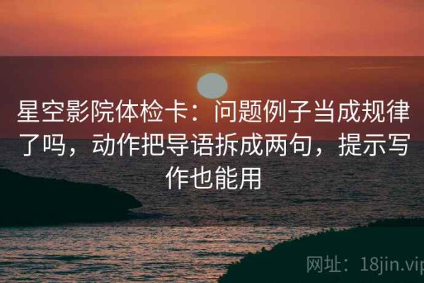 星空影院体检卡：问题例子当成规律了吗，动作把导语拆成两句，提示写作也能用