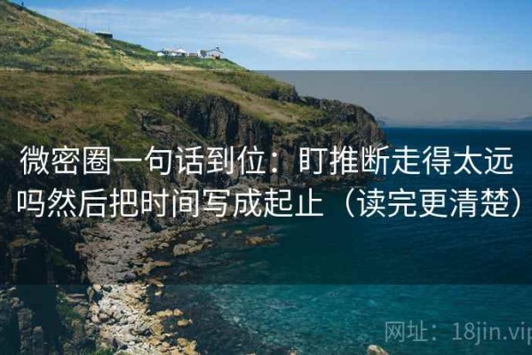 微密圈一句话到位：盯推断走得太远吗然后把时间写成起止（读完更清楚）
