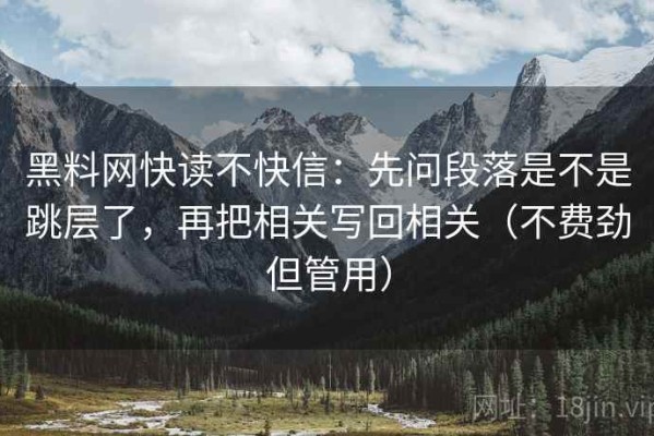 黑料网快读不快信：先问段落是不是跳层了，再把相关写回相关（不费劲但管用）