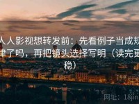 人人影视想转发前：先看例子当成规律了吗，再把镜头选择写明（读完更稳）