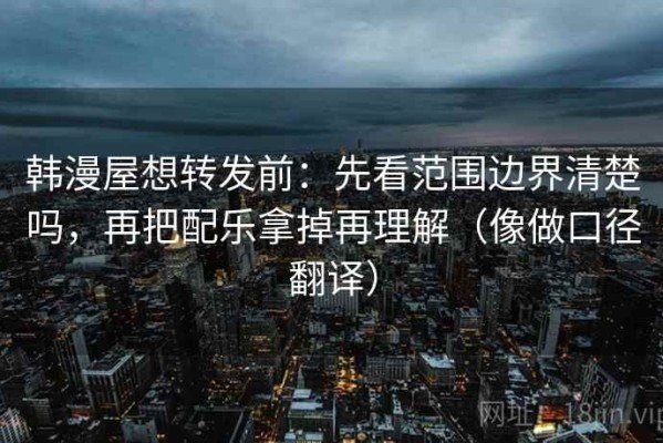 韩漫屋想转发前：先看范围边界清楚吗，再把配乐拿掉再理解（像做口径翻译）