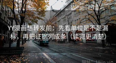 YY漫画想转发前：先看单位是不是漏标，再把证据列成条（读完更清楚）