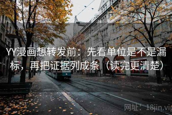 YY漫画想转发前：先看单位是不是漏标，再把证据列成条（读完更清楚）