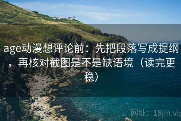 age动漫想评论前：先把段落写成提纲，再核对截图是不是缺语境（读完更稳）