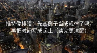 推特像排错：先查例子当成规律了吗，再把时间写成起止（读完更清醒）