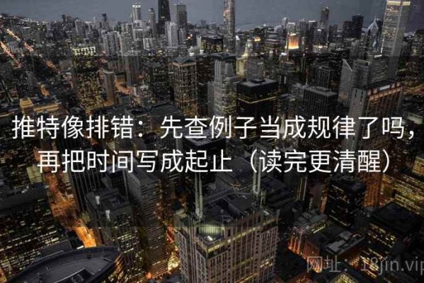推特像排错：先查例子当成规律了吗，再把时间写成起止（读完更清醒）
