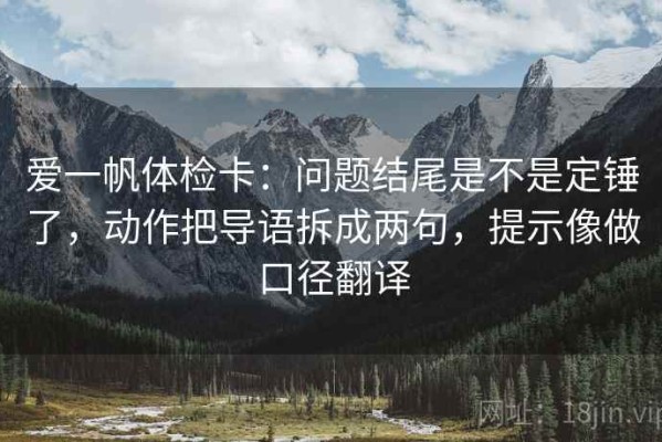 爱一帆体检卡：问题结尾是不是定锤了，动作把导语拆成两句，提示像做口径翻译