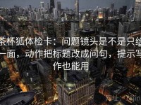 茶杯狐体检卡：问题镜头是不是只给一面，动作把标题改成问句，提示写作也能用